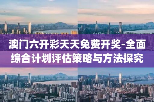 澳门六开彩天天免费开奖-全面综合计划评估策略与方法探究