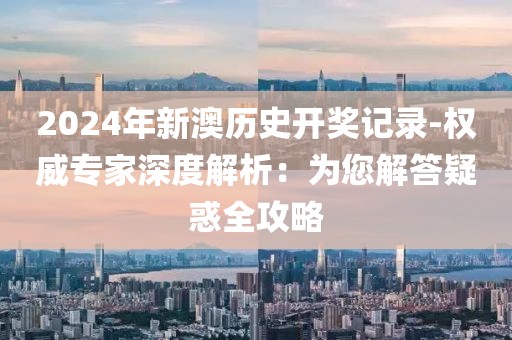 2024年新澳历史开奖记录-权威专家深度解析：为您解答疑惑全攻略