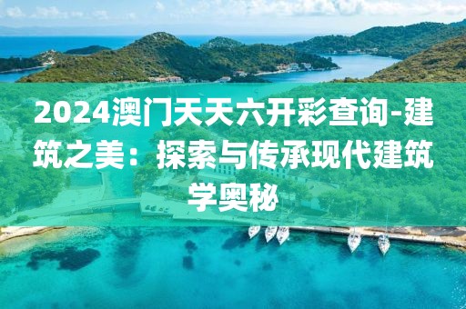 2024澳门天天六开彩查询-建筑之美：探索与传承现代建筑学奥秘
