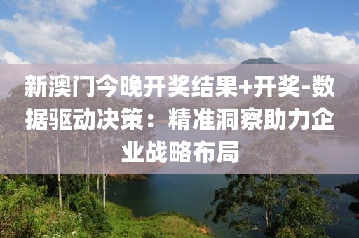 新澳门今晚开奖结果+开奖-数据驱动决策：精准洞察助力企业战略布局