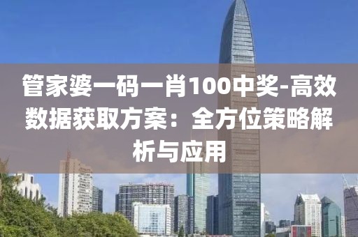 管家婆一码一肖100中奖-高效数据获取方案：全方位策略解析与应用