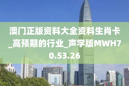 澳门正版资料大全资料生肖卡_高预期的行业_声学版MWH70.53.26