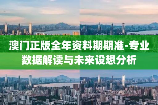 澳门正版全年资料期期准-专业数据解读与未来设想分析
