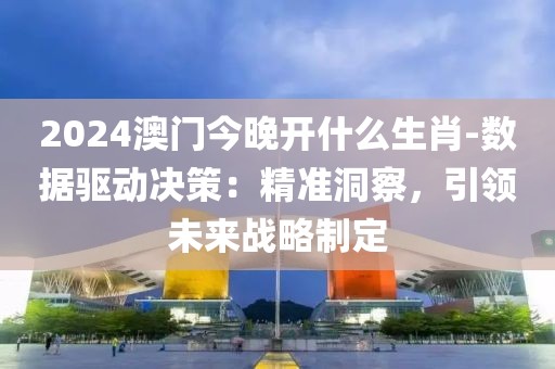 2024澳门今晚开什么生肖-数据驱动决策：精准洞察，引领未来战略制定