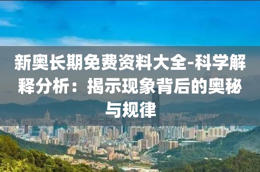 新奥长期免费资料大全-科学解释分析：揭示现象背后的奥秘与规律