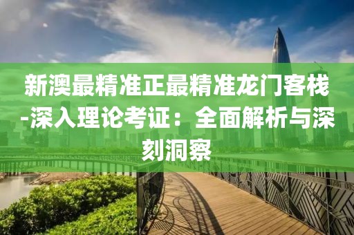 新澳最精准正最精准龙门客栈-深入理论考证：全面解析与深刻洞察