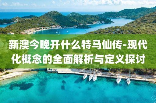新澳今晚开什么特马仙传-现代化概念的全面解析与定义探讨