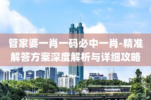 管家婆一肖一码必中一肖-精准解答方案深度解析与详细攻略