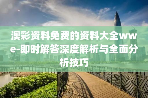 澳彩资料免费的资料大全wwe-即时解答深度解析与全面分析技巧