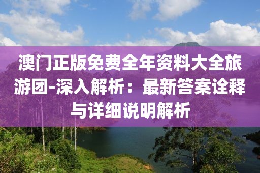 澳门正版免费全年资料大全旅游团-深入解析：最新答案诠释与详细说明解析