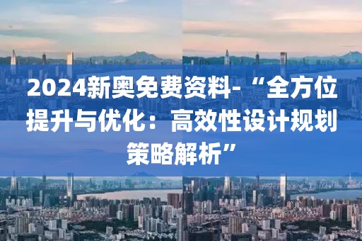 2024新奥免费资料-“全方位提升与优化：高效性设计规划策略解析”