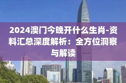 2024澳门今晚开什么生肖-资料汇总深度解析：全方位洞察与解读