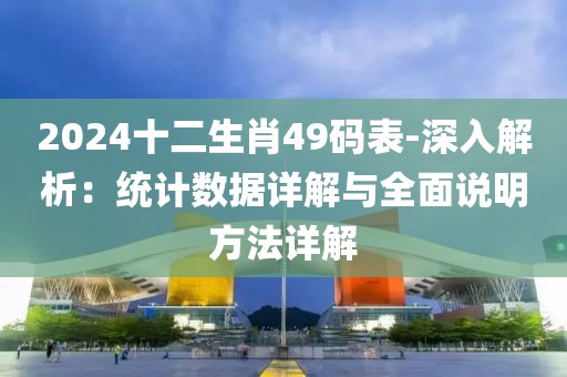 2024十二生肖49码表-深入解析：统计数据详解与全面说明方法详解