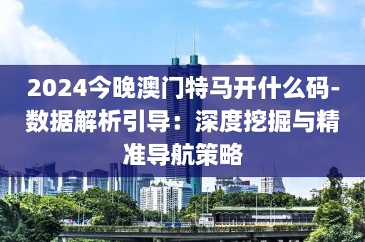 2024今晚澳门特马开什么码-数据解析引导：深度挖掘与精准导航策略