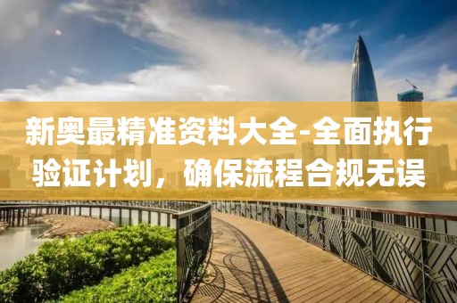 新奥最精准资料大全-全面执行验证计划，确保流程合规无误