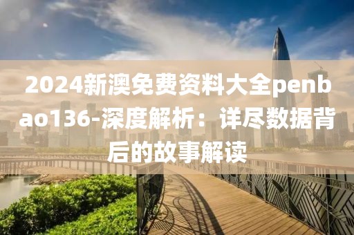 2024新澳免费资料大全penbao136-深度解析：详尽数据背后的故事解读