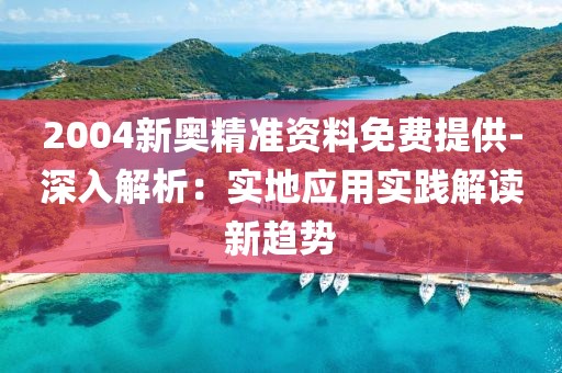 2004新奥精准资料免费提供-深入解析：实地应用实践解读新趋势