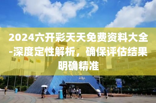 2024六开彩天天免费资料大全-深度定性解析，确保评估结果明确精准