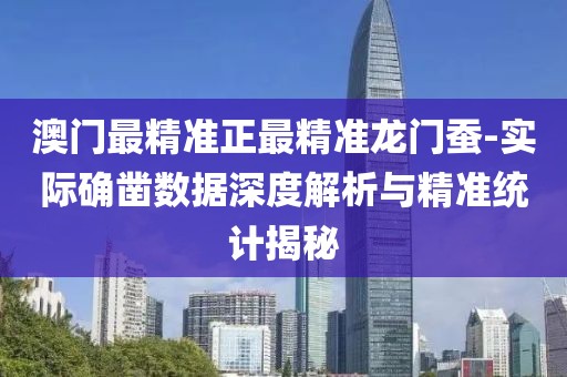 澳门最精准正最精准龙门蚕-实际确凿数据深度解析与精准统计揭秘