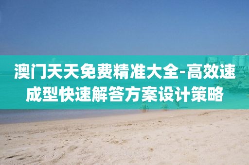 澳门天天免费精准大全-高效速成型快速解答方案设计策略