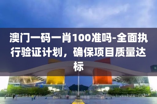 澳门一码一肖100准吗-全面执行验证计划，确保项目质量达标