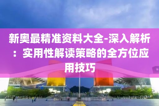 新奥最精准资料大全-深入解析：实用性解读策略的全方位应用技巧