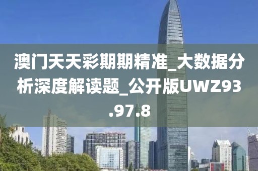 澳门天天彩期期精准_大数据分析深度解读题_公开版UWZ93.97.8