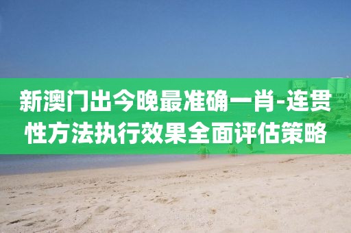 新澳门出今晚最准确一肖-连贯性方法执行效果全面评估策略