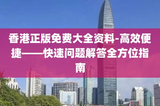 香港正版免费大全资料-高效便捷——快速问题解答全方位指南