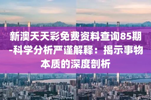 新澳天天彩免费资料查询85期-科学分析严谨解释：揭示事物本质的深度剖析