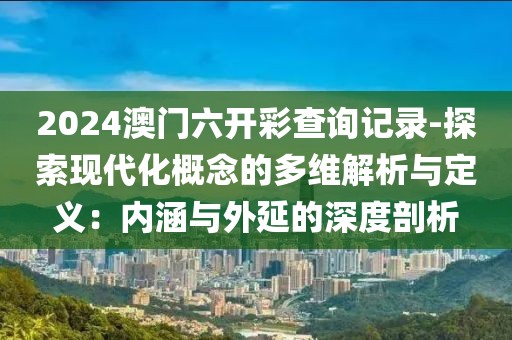 2024澳门六开彩查询记录-探索现代化概念的多维解析与定义：内涵与外延的深度剖析