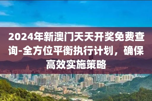 2024年新澳门天天开奖免费查询-全方位平衡执行计划，确保高效实施策略