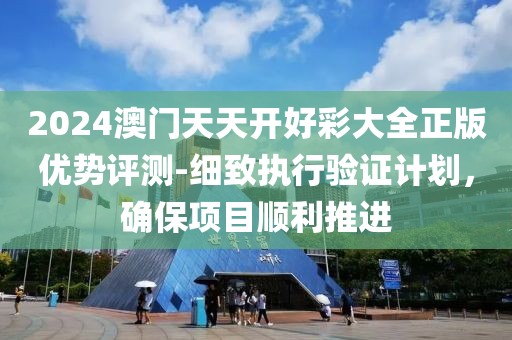 2024澳门天天开好彩大全正版优势评测-细致执行验证计划，确保项目顺利推进