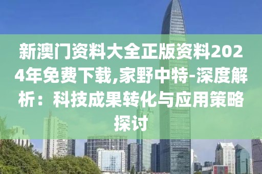 新澳门资料大全正版资料2024年免费下载,家野中特-深度解析：科技成果转化与应用策略探讨