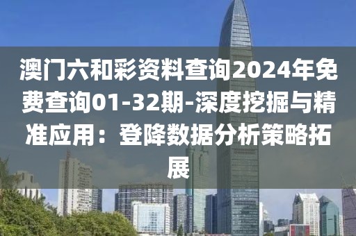 澳门六和彩资料查询2024年免费查询01-32期-深度挖掘与精准应用：登降数据分析策略拓展