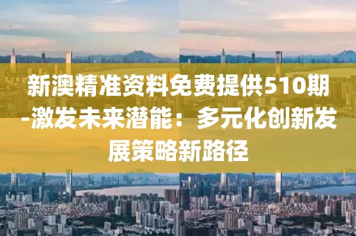 新澳精准资料免费提供510期-激发未来潜能：多元化创新发展策略新路径