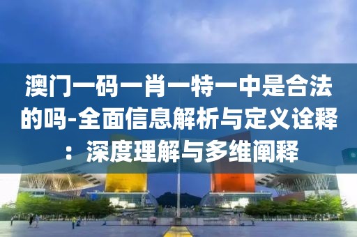 澳门一码一肖一特一中是合法的吗-全面信息解析与定义诠释：深度理解与多维阐释
