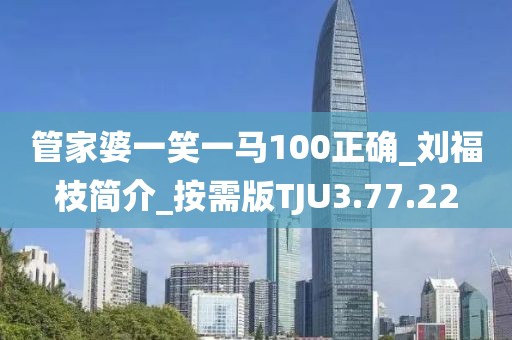 管家婆一笑一马100正确_刘福枝简介_按需版TJU3.77.22