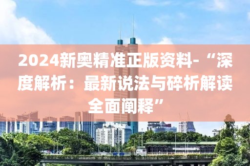 2024新奥精准正版资料-“深度解析：最新说法与碎析解读全面阐释”