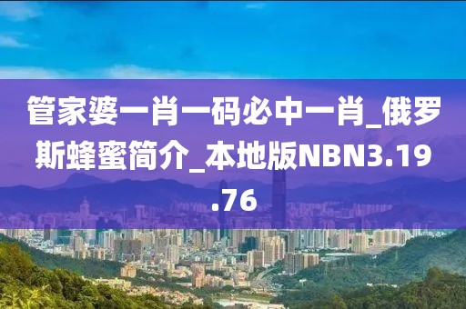 管家婆一肖一码必中一肖_俄罗斯蜂蜜简介_本地版NBN3.19.76