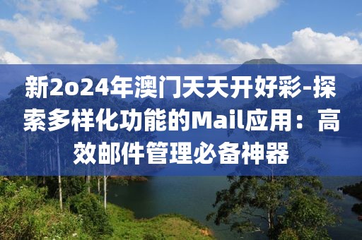 新2o24年澳门天天开好彩-探索多样化功能的Mail应用：高效邮件管理必备神器
