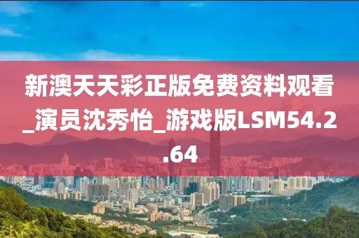 新澳天天彩正版免费资料观看_演员沈秀怡_游戏版LSM54.2.64