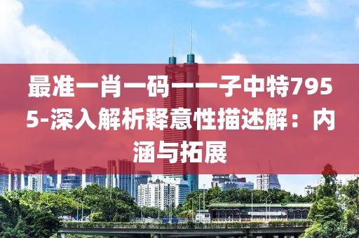 最准一肖一码一一子中特7955-深入解析释意性描述解：内涵与拓展