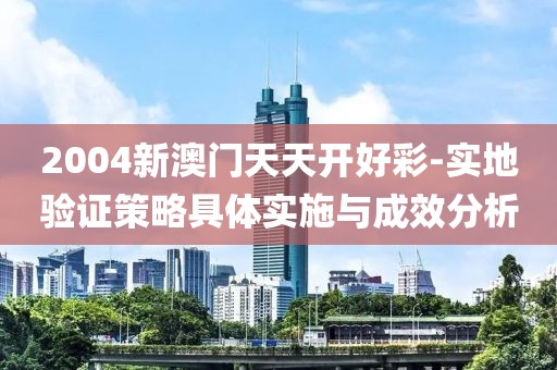2004新澳门天天开好彩-实地验证策略具体实施与成效分析