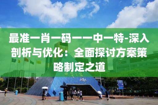 最准一肖一码一一中一特-深入剖析与优化：全面探讨方案策略制定之道