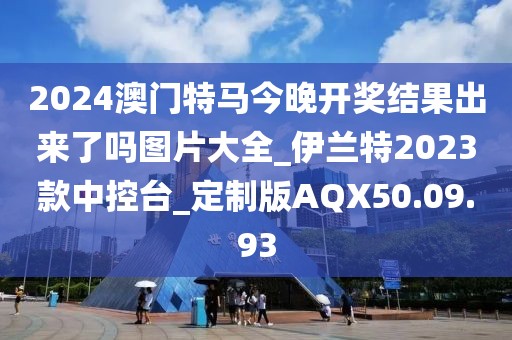 2024澳门特马今晚开奖结果出来了吗图片大全_伊兰特2023款中控台_定制版AQX50.09.93