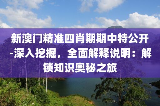 新澳门精准四肖期期中特公开-深入挖掘，全面解释说明：解锁知识奥秘之旅