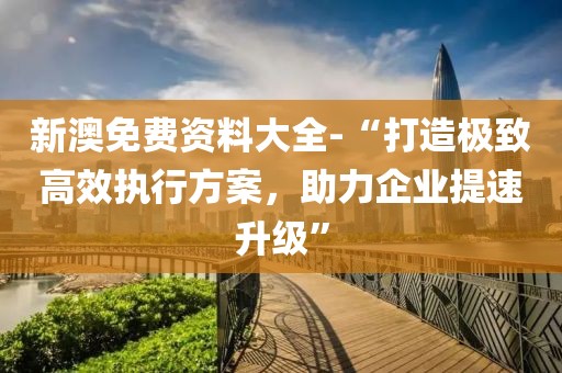 新澳免费资料大全-“打造极致高效执行方案，助力企业提速升级”