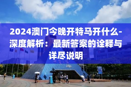 2024澳门今晚开特马开什么-深度解析：最新答案的诠释与详尽说明
