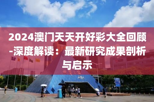 2024澳门天天开好彩大全回顾-深度解读：最新研究成果剖析与启示